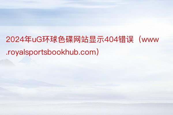 2024年uG环球色碟网站显示404错误（www.royalsportsbookhub.com）