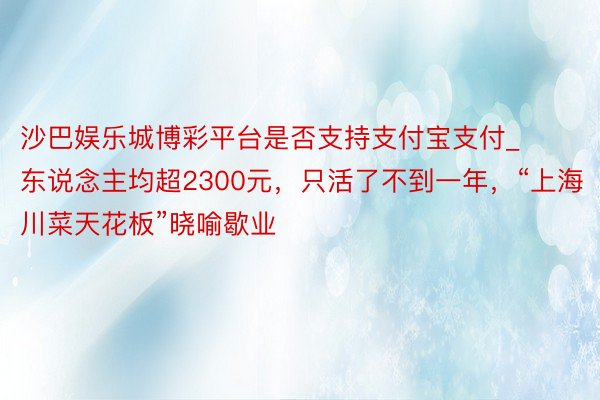 沙巴娱乐城博彩平台是否支持支付宝支付_东说念主均超2300元，只活了不到一年，“上海川菜天花板”晓喻歇业