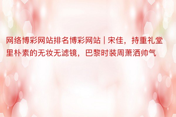 网络博彩网站排名博彩网站 | 宋佳，持重礼堂里朴素的无妆无滤镜，巴黎时装周萧洒帅气