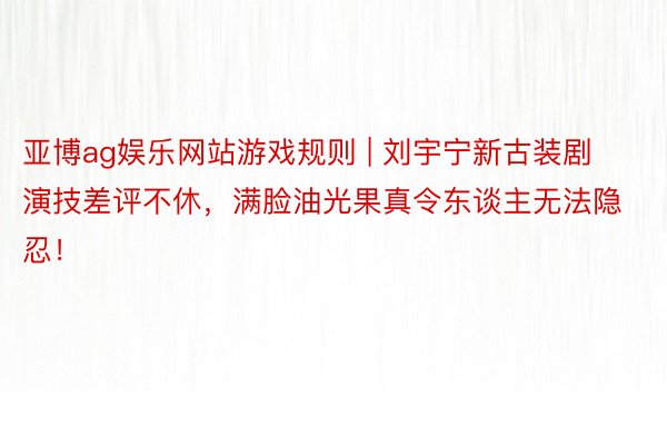 亚博ag娱乐网站游戏规则 | 刘宇宁新古装剧演技差评不休，满脸油光果真令东谈主无法隐忍！