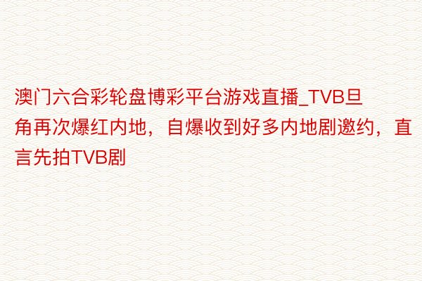 澳门六合彩轮盘博彩平台游戏直播_TVB旦角再次爆红内地，自爆收到好多内地剧邀约，直言先拍TVB剧