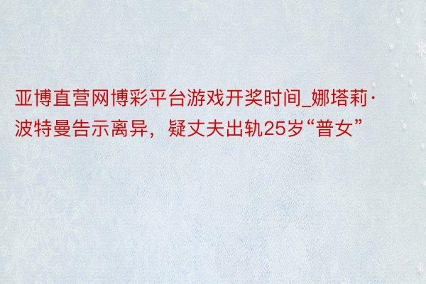 亚博直营网博彩平台游戏开奖时间_娜塔莉·波特曼告示离异，疑丈夫出轨25岁“普女”