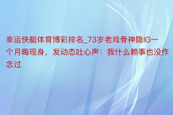 幸运快艇体育博彩排名_73岁老戏骨神隐IG一个月晦现身，发动态吐心声：我什么赖事也没作念过