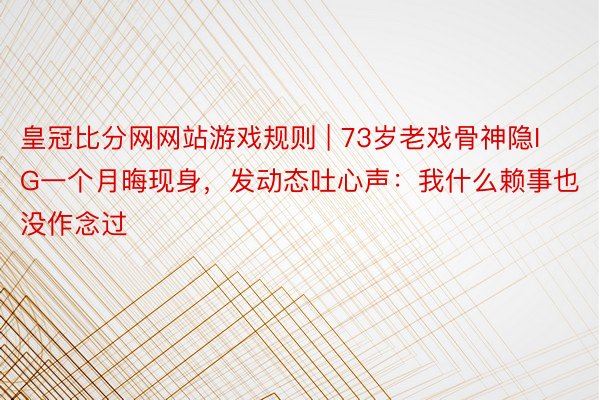 皇冠比分网网站游戏规则 | 73岁老戏骨神隐IG一个月晦现身，发动态吐心声：我什么赖事也没作念过