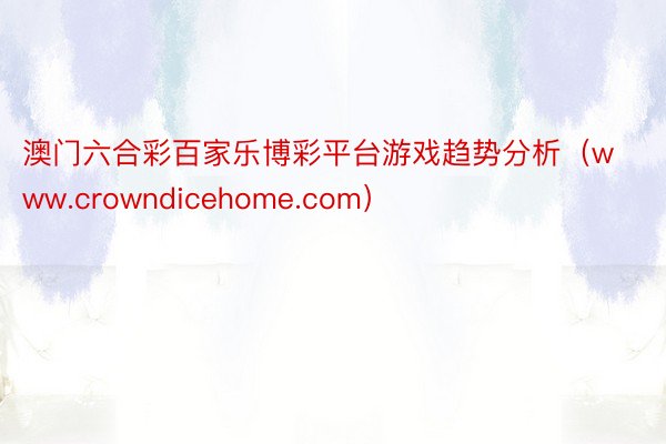 澳门六合彩百家乐博彩平台游戏趋势分析（www.crowndicehome.com）