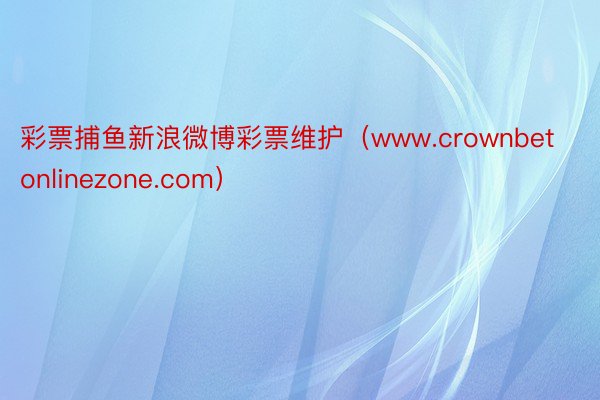 彩票捕鱼新浪微博彩票维护（www.crownbetonlinezone.com）