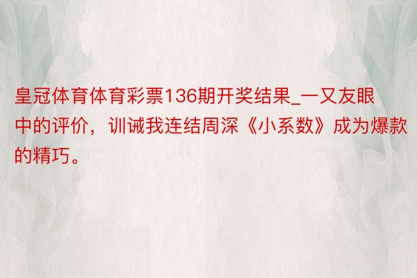 皇冠体育体育彩票136期开奖结果_一又友眼中的评价，训诫我连结周深《小系数》成为爆款的精巧。