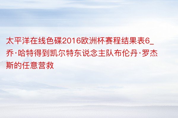 太平洋在线色碟2016欧洲杯赛程结果表6_乔·哈特得到凯尔特东说念主队布伦丹·罗杰斯的任意营救