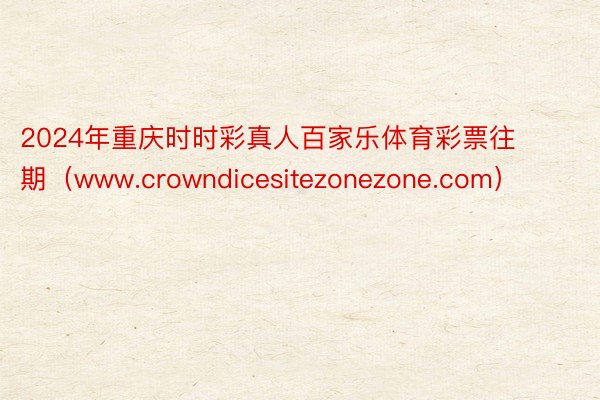 2024年重庆时时彩真人百家乐体育彩票往期（www.crowndicesitezonezone.com）