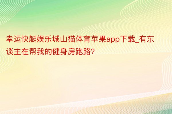 幸运快艇娱乐城山猫体育苹果app下载_有东谈主在帮我的健身房跑路？