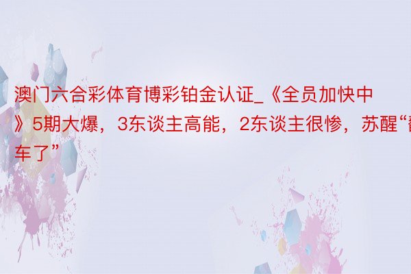 澳门六合彩体育博彩铂金认证_《全员加快中》5期大爆，3东谈主高能，2东谈主很惨，苏醒“翻车了”