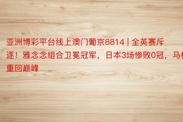 亚洲博彩平台线上澳门葡京8814 | 全英赛斥逐！雅念念组合卫冕冠军，日本3场惨败0冠，马林重回巅峰