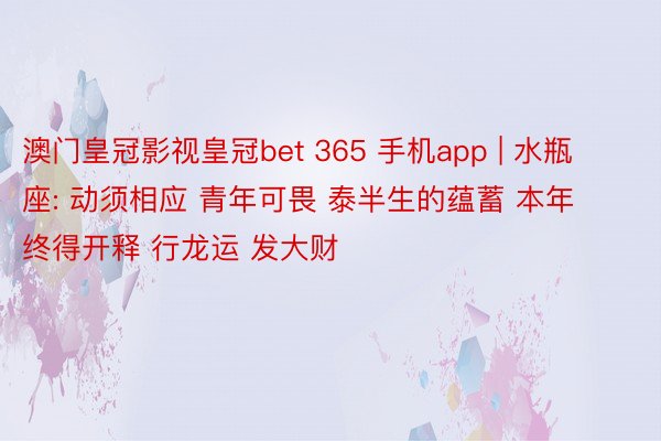 澳门皇冠影视皇冠bet 365 手机app | 水瓶座: 动须相应 青年可畏 泰半生的蕴蓄 本年终得开释 行龙运 发大财