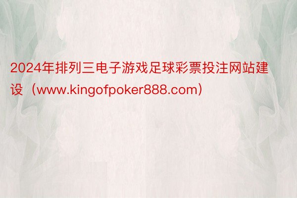 2024年排列三电子游戏足球彩票投注网站建设（www.kingofpoker888.com）