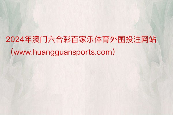 2024年澳门六合彩百家乐体育外围投注网站（www.huangguansports.com）