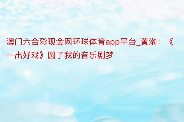 澳门六合彩现金网环球体育app平台_黄渤：《一出好戏》圆了我的音乐剧梦