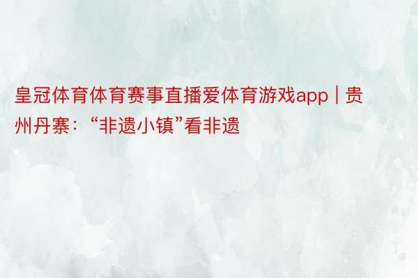 皇冠体育体育赛事直播爱体育游戏app | 贵州丹寨：“非遗小镇”看非遗