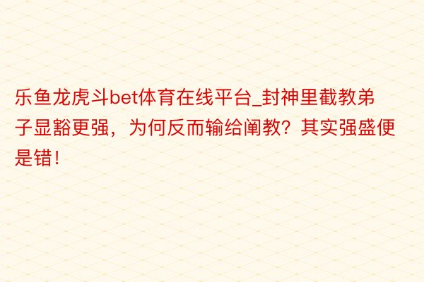 乐鱼龙虎斗bet体育在线平台_封神里截教弟子显豁更强，为何反而输给阐教？其实强盛便是错！