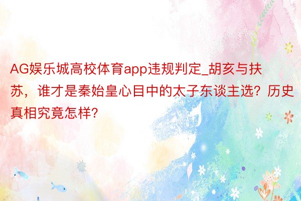 AG娱乐城高校体育app违规判定_胡亥与扶苏，谁才是秦始皇心目中的太子东谈主选？历史真相究竟怎样？