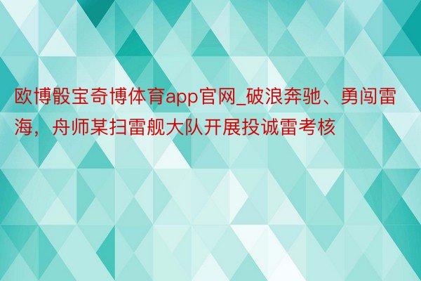 欧博骰宝奇博体育app官网_破浪奔驰、勇闯雷海，舟师某扫雷舰大队开展投诚雷考核