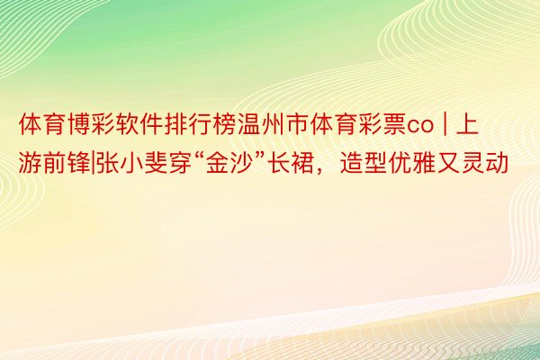 体育博彩软件排行榜温州市体育彩票co | 上游前锋|张小斐穿“金沙”长裙，造型优雅又灵动