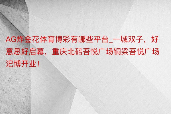 AG炸金花体育博彩有哪些平台_一城双子，好意思好启幕，重庆北碚吾悦广场铜梁吾悦广场汜博开业！