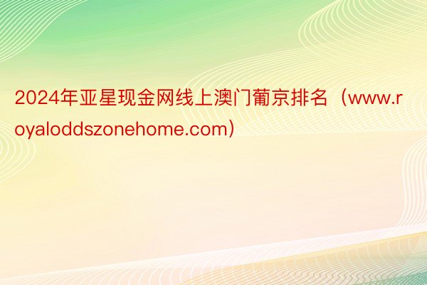 2024年亚星现金网线上澳门葡京排名（www.royaloddszonehome.com）