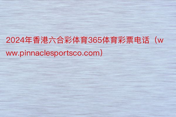 2024年香港六合彩体育365体育彩票电话（www.pinnaclesportsco.com）