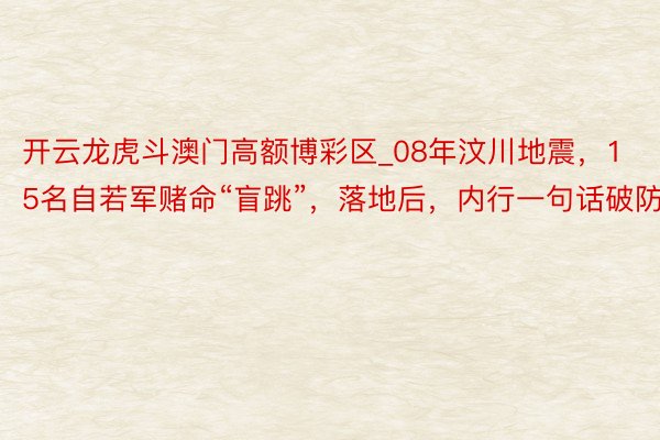 开云龙虎斗澳门高额博彩区_08年汶川地震，15名自若军赌命“盲跳”，落地后，内行一句话破防