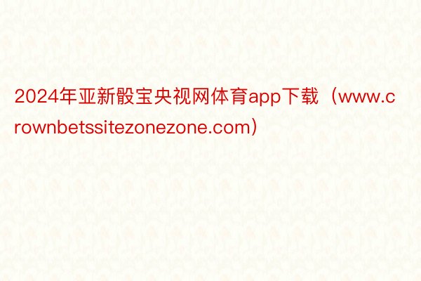 2024年亚新骰宝央视网体育app下载（www.crownbetssitezonezone.com）