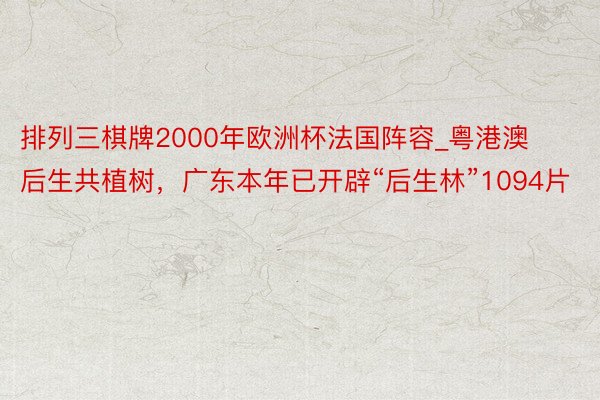 排列三棋牌2000年欧洲杯法国阵容_粤港澳后生共植树，广东本年已开辟“后生林”1094片