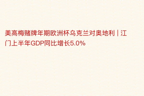 美高梅赌牌年期欧洲杯乌克兰对奥地利 | 江门上半年GDP同比增长5.0%