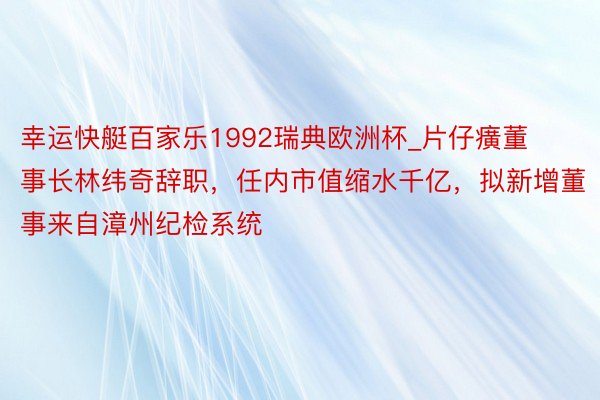 幸运快艇百家乐1992瑞典欧洲杯_片仔癀董事长林纬奇辞职，任内市值缩水千亿，拟新增董事来自漳州纪检系统