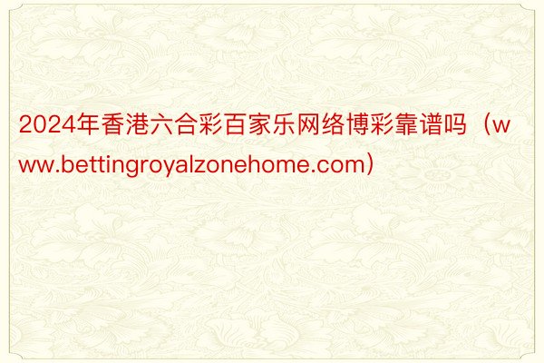 2024年香港六合彩百家乐网络博彩靠谱吗（www.bettingroyalzonehome.com）