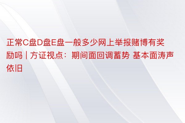 正常C盘D盘E盘一般多少网上举报赌博有奖励吗 | 方证视点：期间面回调蓄势 基本面涛声依旧