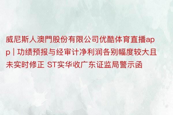 威尼斯人澳門股份有限公司优酷体育直播app | 功绩预报与经审计净利润各别幅度较大且未实时修正 ST实华收广东证监局警示函