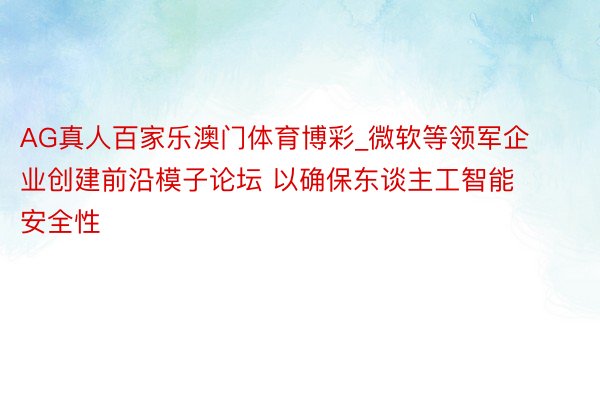 AG真人百家乐澳门体育博彩_微软等领军企业创建前沿模子论坛 以确保东谈主工智能安全性