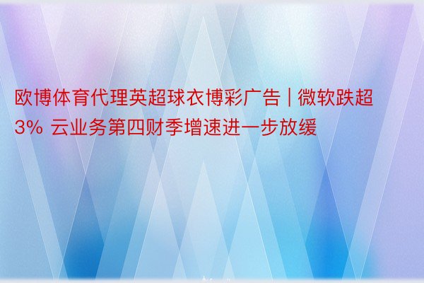 欧博体育代理英超球衣博彩广告 | 微软跌超3% 云业务第四财季增速进一步放缓