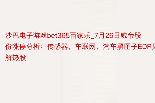 沙巴电子游戏bet365百家乐_7月26日威帝股份涨停分析：传感器，车联网，汽车黑匣子EDR见解热股