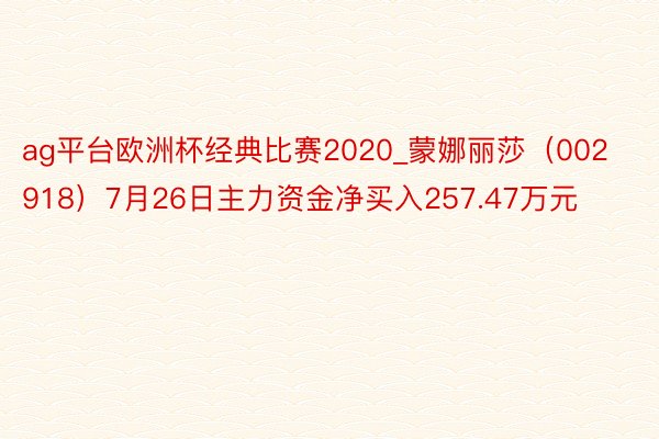 ag平台欧洲杯经典比赛2020_蒙娜丽莎（002918）7月26日主力资金净买入257.47万元