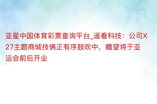 亚星中国体育彩票查询平台_遥看科技：公司X27主题商城技俩正有序鼓吹中，瞻望将于亚运会前后开业