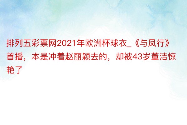 排列五彩票网2021年欧洲杯球衣_《与凤行》首播，本是冲着赵丽颖去的，却被43岁董洁惊艳了