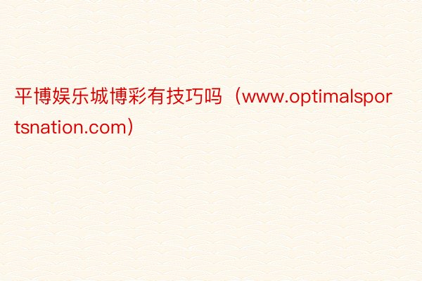 平博娱乐城博彩有技巧吗（www.optimalsportsnation.com）