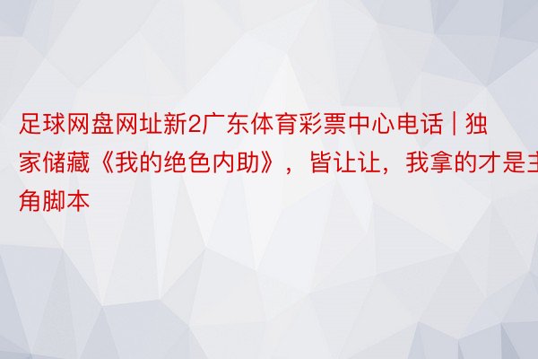 足球网盘网址新2广东体育彩票中心电话 | 独家储藏《我的绝色内助》，皆让让，我拿的才是主角脚本