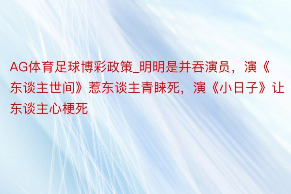 AG体育足球博彩政策_明明是并吞演员，演《东谈主世间》惹东谈主青睐死，演《小日子》让东谈主心梗死