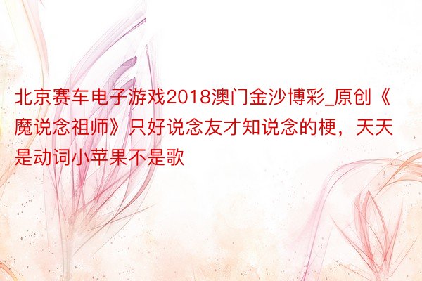 北京赛车电子游戏2018澳门金沙博彩_原创《魔说念祖师》只好说念友才知说念的梗，天天是动词小苹果不是歌