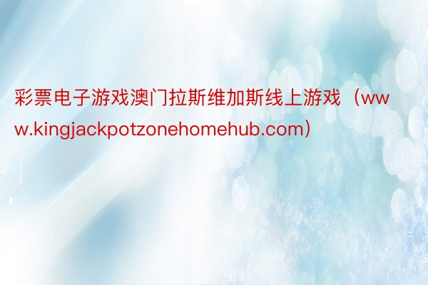 彩票电子游戏澳门拉斯维加斯线上游戏（www.kingjackpotzonehomehub.com）