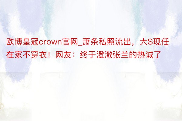 欧博皇冠crown官网_萧条私照流出，大S现任在家不穿衣！网友：终于澄澈张兰的热诚了