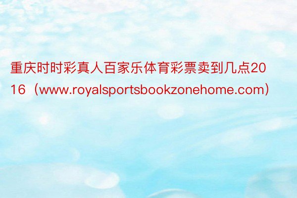 重庆时时彩真人百家乐体育彩票卖到几点2016（www.royalsportsbookzonehome.com）