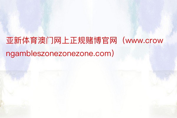 亚新体育澳门网上正规赌博官网（www.crowngambleszonezonezone.com）